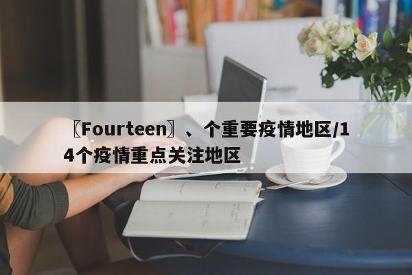 〖Fourteen〗、个重要疫情地区/14个疫情重点关注地区
