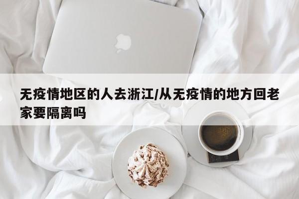无疫情地区的人去浙江/从无疫情的地方回老家要隔离吗