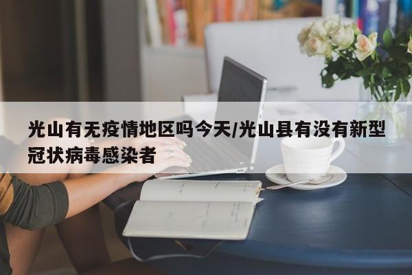 光山有无疫情地区吗今天/光山县有没有新型冠状病毒感染者