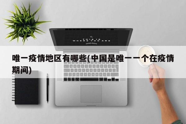 唯一疫情地区有哪些(中国是唯一一个在疫情期间)