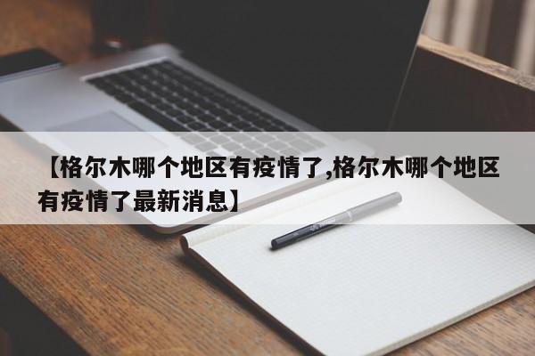 【格尔木哪个地区有疫情了,格尔木哪个地区有疫情了最新消息】