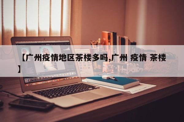 【广州疫情地区茶楼多吗,广州 疫情 茶楼】