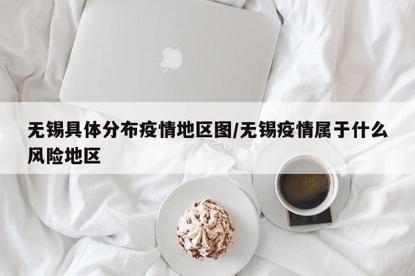 无锡具体分布疫情地区图/无锡疫情属于什么风险地区