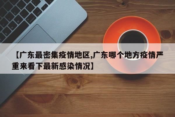 【广东最密集疫情地区,广东哪个地方疫情严重来看下最新感染情况】