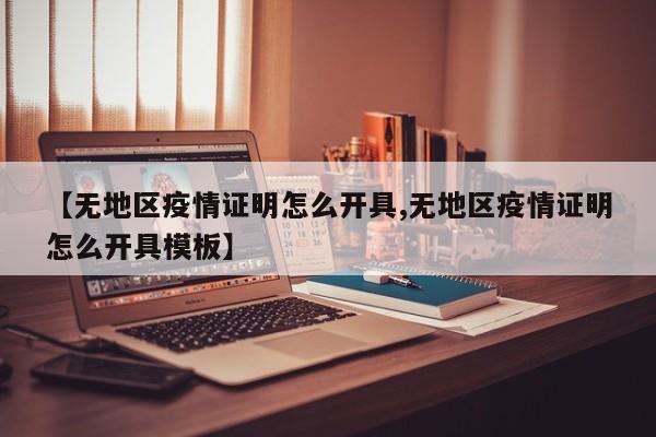 【无地区疫情证明怎么开具,无地区疫情证明怎么开具模板】