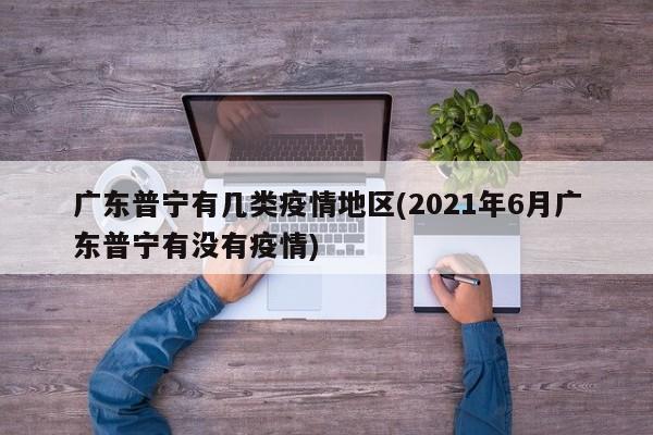 广东普宁有几类疫情地区(2021年6月广东普宁有没有疫情)