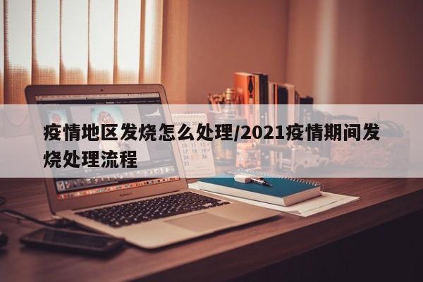 疫情地区发烧怎么处理/2021疫情期间发烧处理流程