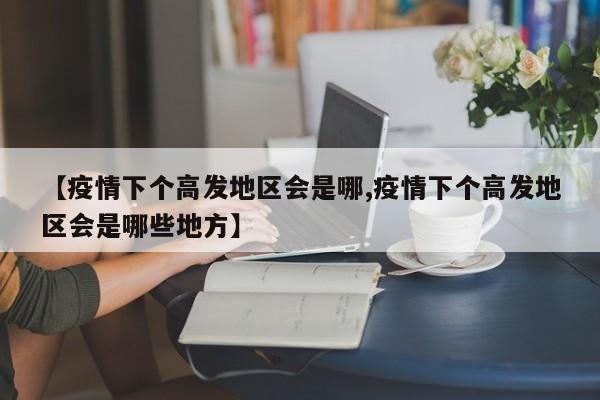 【疫情下个高发地区会是哪,疫情下个高发地区会是哪些地方】