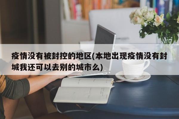 疫情没有被封控的地区(本地出现疫情没有封城我还可以去别的城市么)