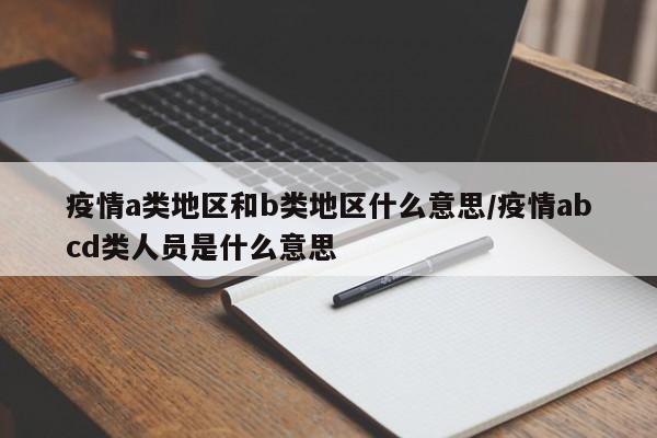 疫情a类地区和b类地区什么意思/疫情abcd类人员是什么意思