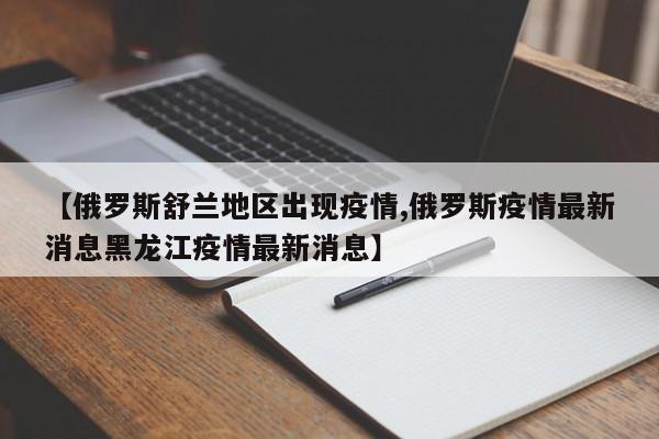 【俄罗斯舒兰地区出现疫情,俄罗斯疫情最新消息黑龙江疫情最新消息】