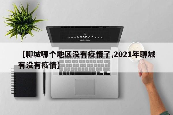 【聊城哪个地区没有疫情了,2021年聊城有没有疫情】