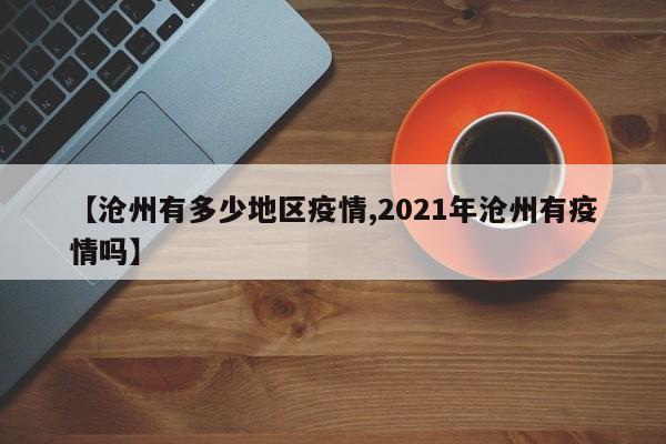 【沧州有多少地区疫情,2021年沧州有疫情吗】