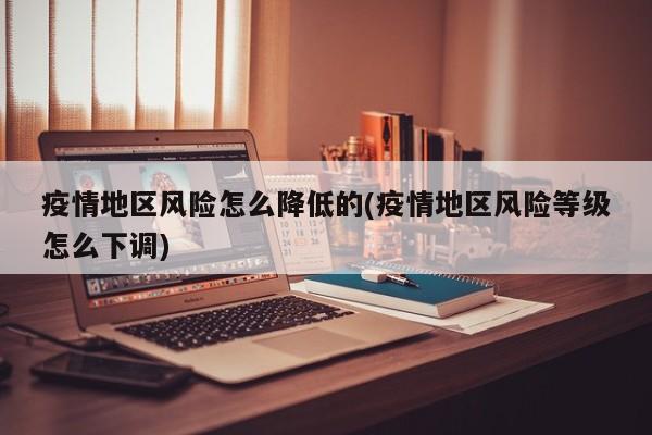 疫情地区风险怎么降低的(疫情地区风险等级怎么下调)