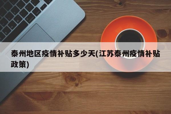 泰州地区疫情补贴多少天(江苏泰州疫情补贴政策)