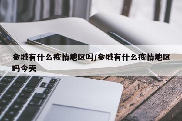 金城有什么疫情地区吗/金城有什么疫情地区吗今天