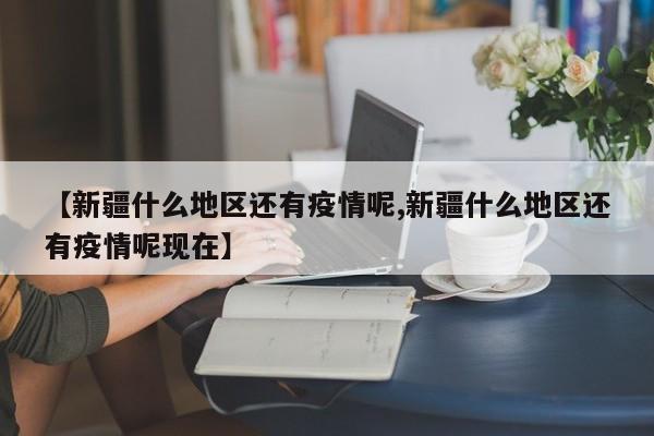 【新疆什么地区还有疫情呢,新疆什么地区还有疫情呢现在】