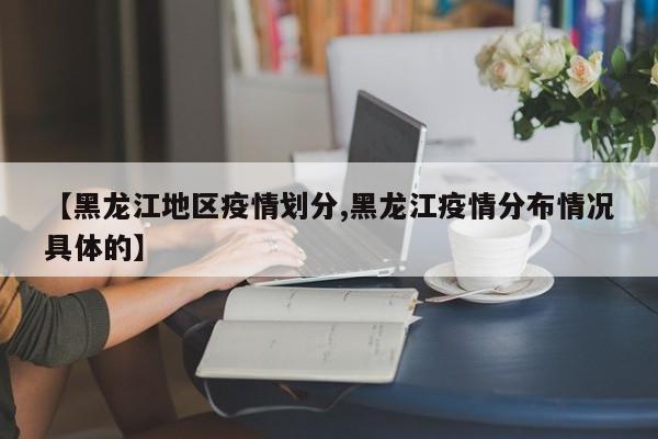 【黑龙江地区疫情划分,黑龙江疫情分布情况具体的】