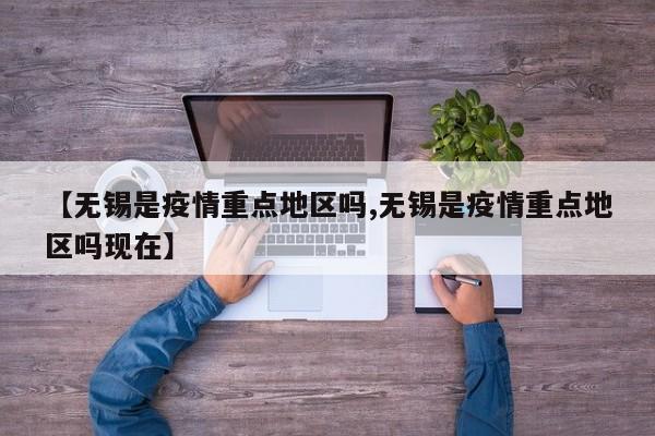 【无锡是疫情重点地区吗,无锡是疫情重点地区吗现在】