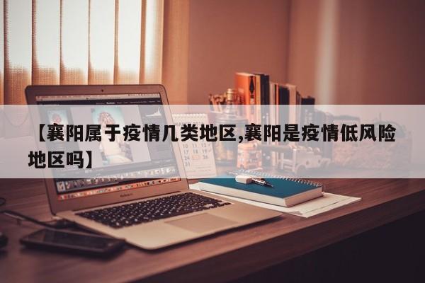 【襄阳属于疫情几类地区,襄阳是疫情低风险地区吗】