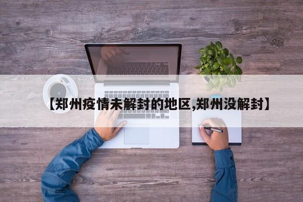 【郑州疫情未解封的地区,郑州没解封】