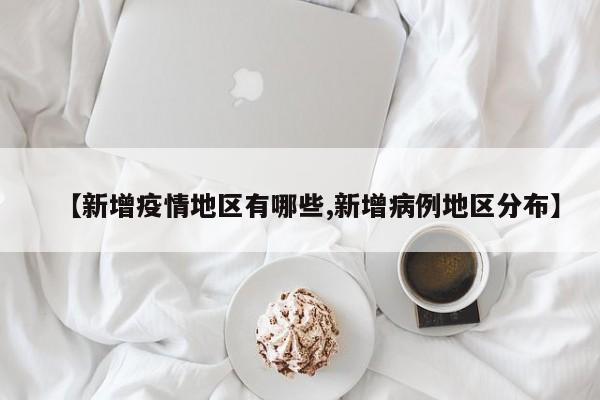 【新增疫情地区有哪些,新增病例地区分布】