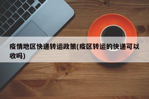 疫情地区快递转运政策(疫区转运的快递可以收吗)