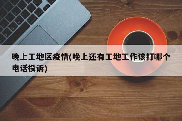 晚上工地区疫情(晚上还有工地工作该打哪个电话投诉)