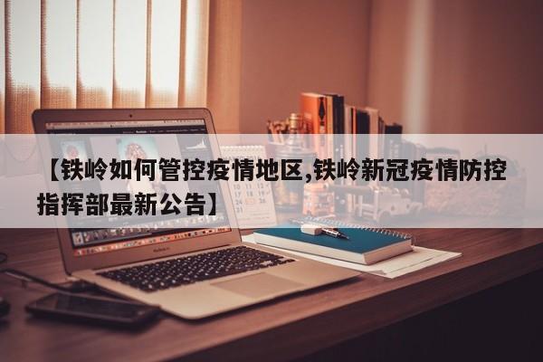 【铁岭如何管控疫情地区,铁岭新冠疫情防控指挥部最新公告】