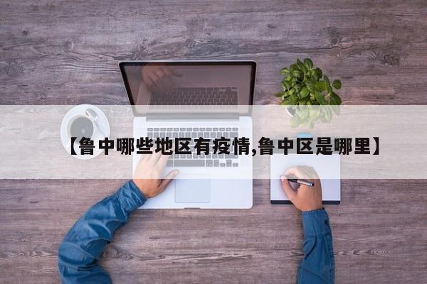 【鲁中哪些地区有疫情,鲁中区是哪里】