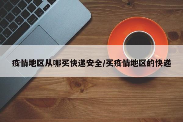 疫情地区从哪买快递安全/买疫情地区的快递
