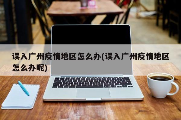 误入广州疫情地区怎么办(误入广州疫情地区怎么办呢)