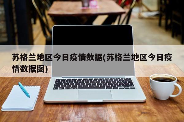 苏格兰地区今日疫情数据(苏格兰地区今日疫情数据图)