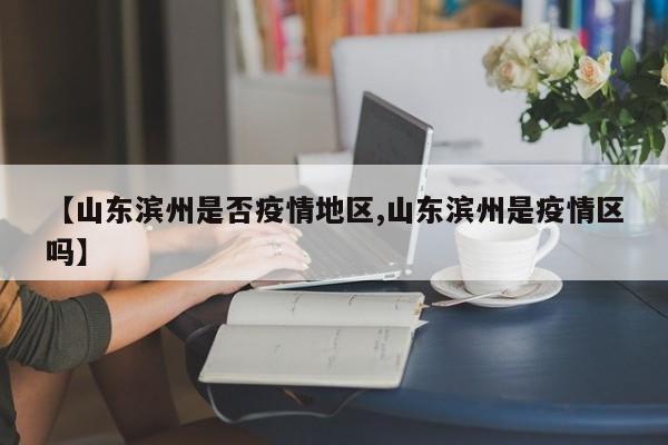 【山东滨州是否疫情地区,山东滨州是疫情区吗】