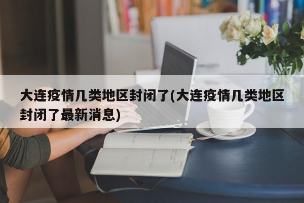 大连疫情几类地区封闭了(大连疫情几类地区封闭了最新消息)