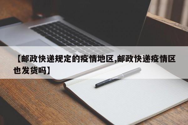 【邮政快递规定的疫情地区,邮政快递疫情区也发货吗】