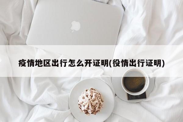 疫情地区出行怎么开证明(役情出行证明)