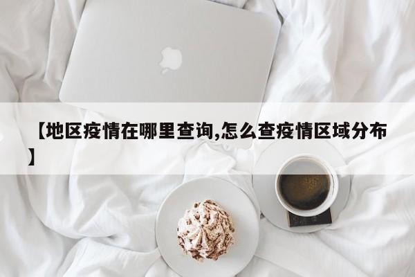 【地区疫情在哪里查询,怎么查疫情区域分布】