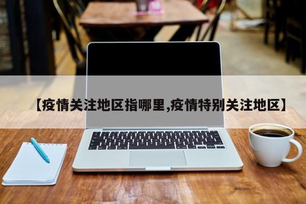 【疫情关注地区指哪里,疫情特别关注地区】