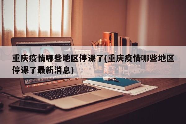 重庆疫情哪些地区停课了(重庆疫情哪些地区停课了最新消息)