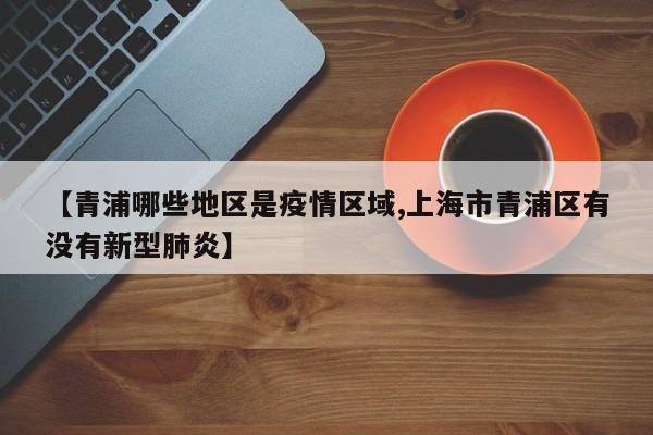 【青浦哪些地区是疫情区域,上海市青浦区有没有新型肺炎】