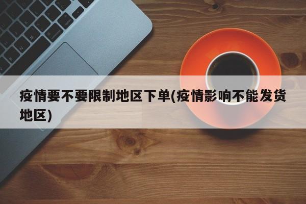 疫情要不要限制地区下单(疫情影响不能发货地区)