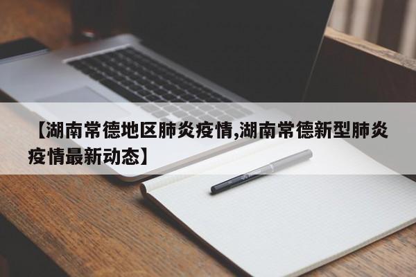 【湖南常德地区肺炎疫情,湖南常德新型肺炎疫情最新动态】