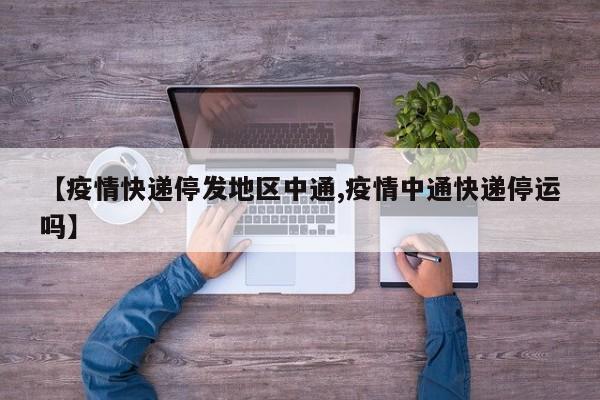【疫情快递停发地区中通,疫情中通快递停运吗】