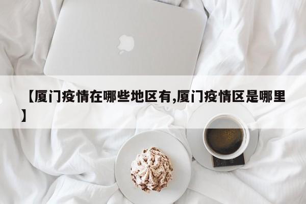 【厦门疫情在哪些地区有,厦门疫情区是哪里】