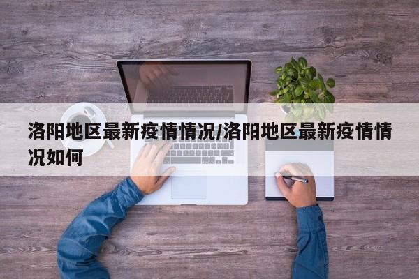 洛阳地区最新疫情情况/洛阳地区最新疫情情况如何