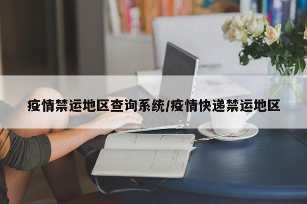 疫情禁运地区查询系统/疫情快递禁运地区