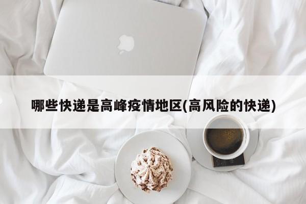 哪些快递是高峰疫情地区(高风险的快递)