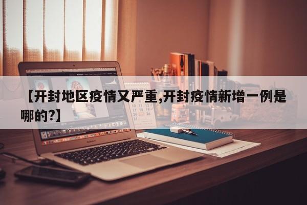 【开封地区疫情又严重,开封疫情新增一例是哪的?】