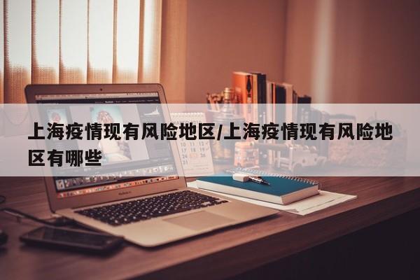 上海疫情现有风险地区/上海疫情现有风险地区有哪些